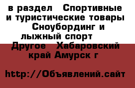  в раздел : Спортивные и туристические товары » Сноубординг и лыжный спорт »  » Другое . Хабаровский край,Амурск г.